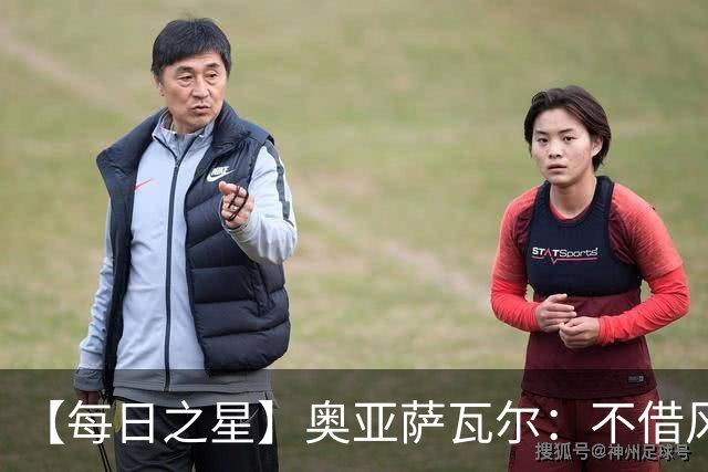 【每日之星】奥亚萨瓦尔：不借风雷自成风暴 重铸西班牙锋刃