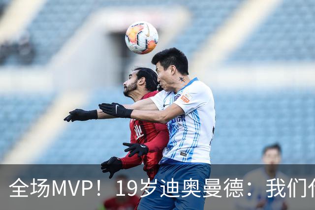 全场MVP！19岁迪奥曼德：我们代表3300万民众 会拼尽一切书写历史