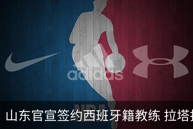 山东官宣签约西班牙籍教练 拉塔担任助教辅佐邱彪