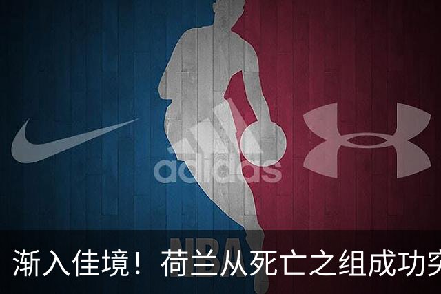 渐入佳境！荷兰从死亡之组成功突围 淘汰赛挑战与机遇并存
