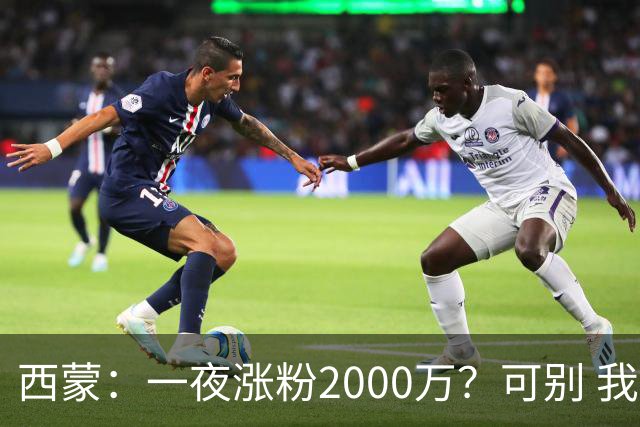 西蒙：一夜涨粉2000万？可别 我喜欢低调清静，想想都烦得很