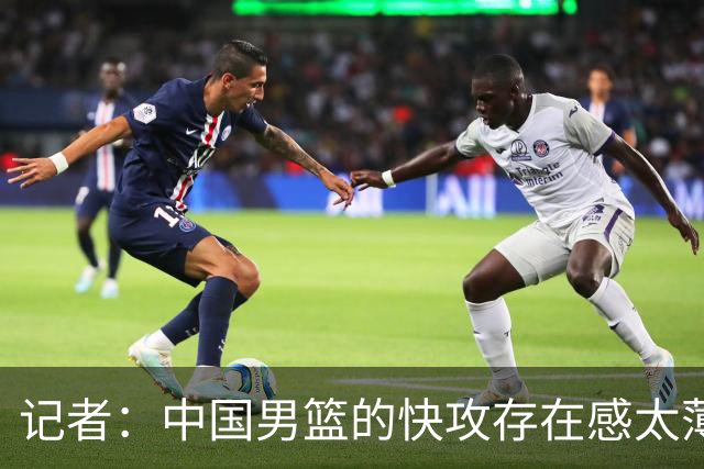 记者：中国男篮的快攻存在感太薄弱了 日本正是用快攻打爆了我们