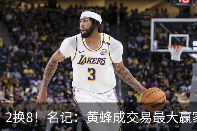 2换8！名记：黄蜂成交易最大赢家 三球身价回升后被果断交易