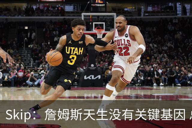Skip：詹姆斯天生没有关键基因 总决赛胜率也是历史垫底